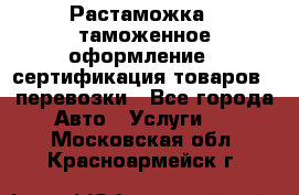 Растаможка - таможенное оформление - сертификация товаров - перевозки - Все города Авто » Услуги   . Московская обл.,Красноармейск г.